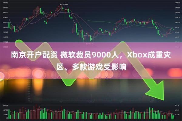 南京开户配资 微软裁员9000人，Xbox成重灾区、多款游戏受影响