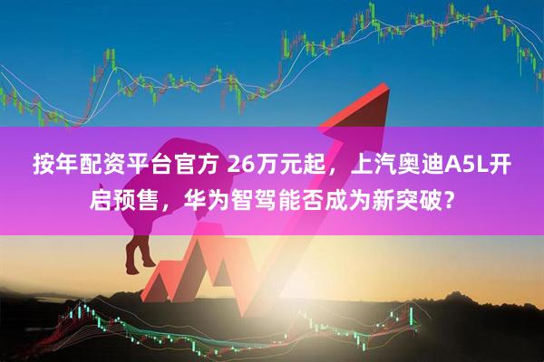 按年配资平台官方 26万元起，上汽奥迪A5L开启预售，华为智驾能否成为新突破？