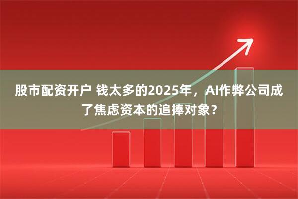 股市配资开户 钱太多的2025年，AI作弊公司成了焦虑资本的追捧对象？