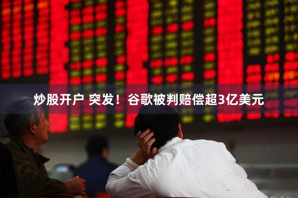 炒股开户 突发！谷歌被判赔偿超3亿美元