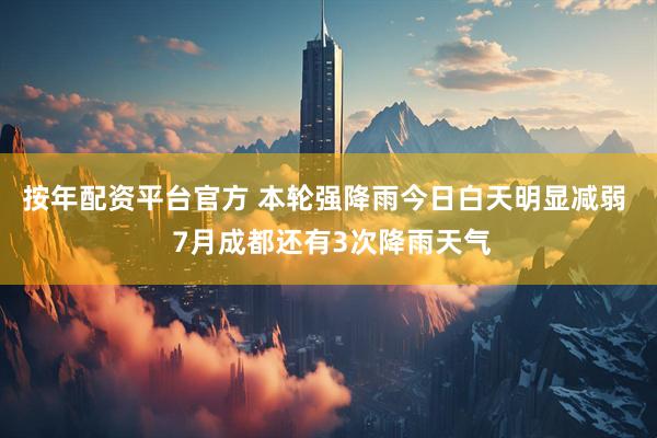 按年配资平台官方 本轮强降雨今日白天明显减弱  7月成都还有3次降雨天气