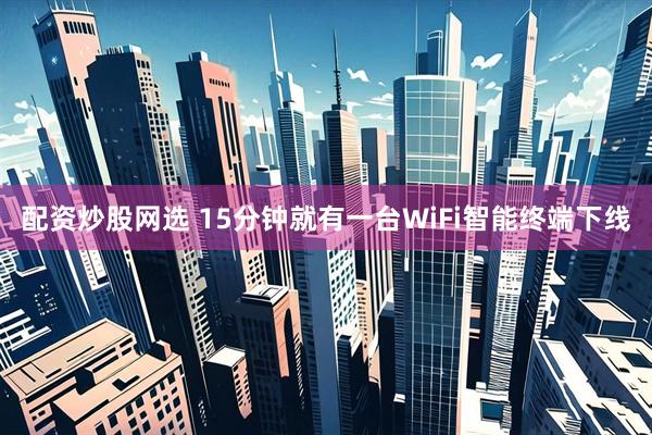 配资炒股网选 15分钟就有一台WiFi智能终端下线