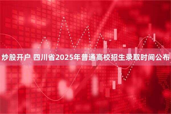 炒股开户 四川省2025年普通高校招生录取时间公布
