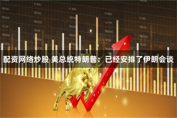配资网络炒股 美总统特朗普：已经安排了伊朗会谈