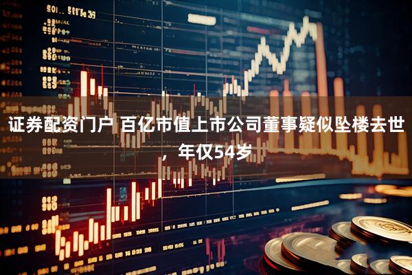 证券配资门户 百亿市值上市公司董事疑似坠楼去世，年仅54岁