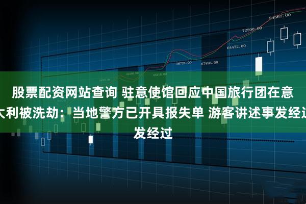 股票配资网站查询 驻意使馆回应中国旅行团在意大利被洗劫：当地警方已开具报失单 游客讲述事发经过
