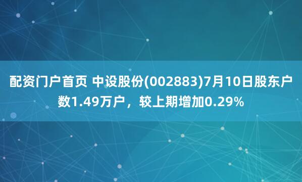 配资门户首页 中设股份(002883)7月10日股东户数1.49万户，较上期增加0.29%