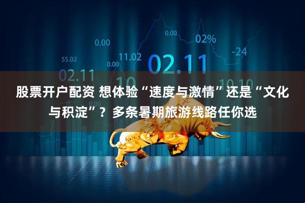 股票开户配资 想体验“速度与激情”还是“文化与积淀”？多条暑期旅游线路任你选