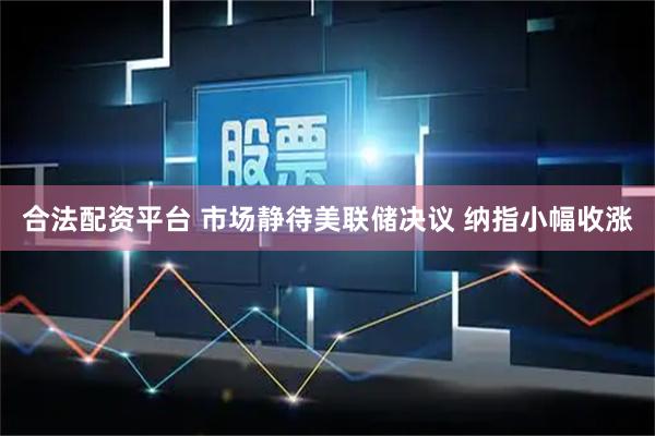 合法配资平台 市场静待美联储决议 纳指小幅收涨