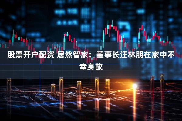 股票开户配资 居然智家：董事长汪林朋在家中不幸身故
