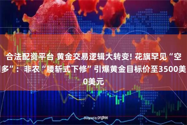 合法配资平台 黄金交易逻辑大转变! 花旗罕见“空翻多”：非农“腰斩式下修”引爆黄金目标价至3500美元
