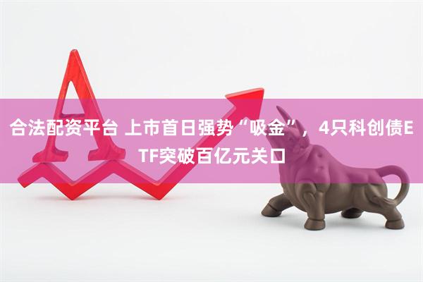 合法配资平台 上市首日强势“吸金”，4只科创债ETF突破百亿元关口