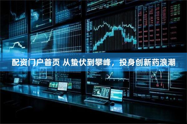 配资门户首页 从蛰伏到攀峰，投身创新药浪潮