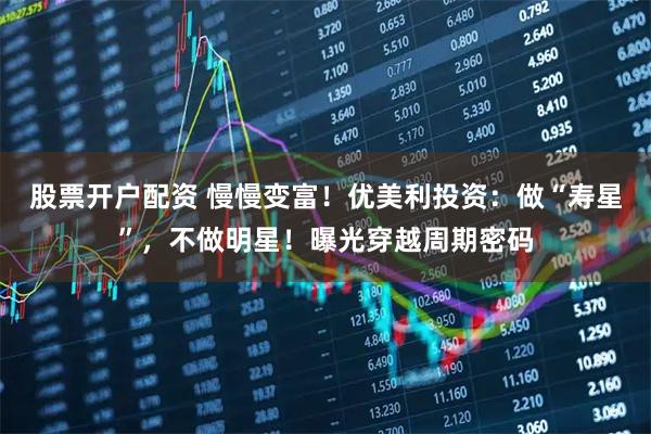 股票开户配资 慢慢变富！优美利投资：做“寿星”，不做明星！曝光穿越周期密码