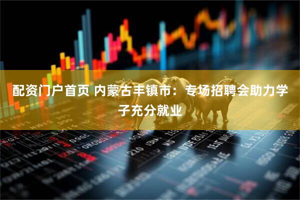 配资门户首页 内蒙古丰镇市：专场招聘会助力学子充分就业