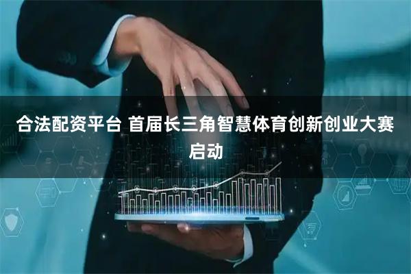 合法配资平台 首届长三角智慧体育创新创业大赛启动