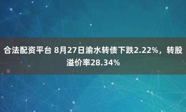 合法配资平台 8月27日渝水转债下跌2.22%，转股溢价率28.34%