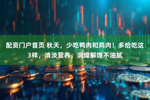 配资门户首页 秋天，少吃鸭肉和鸡肉！多给吃这3样，清淡营养，润燥解馋不油腻