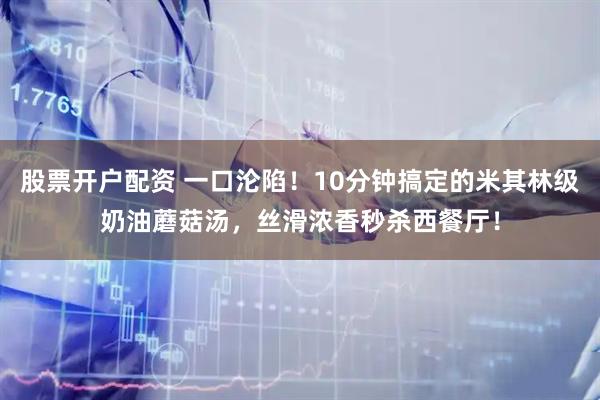 股票开户配资 一口沦陷！10分钟搞定的米其林级奶油蘑菇汤，丝滑浓香秒杀西餐厅！