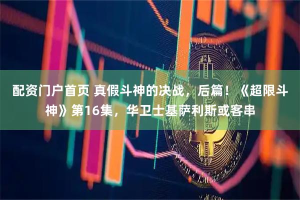 配资门户首页 真假斗神的决战，后篇！《超限斗神》第16集，华卫士基萨利斯或客串