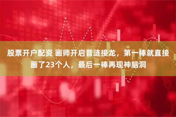 股票开户配资 画师开启昔涟接龙，第一棒就直接画了23个人，最后一棒再现神脑洞
