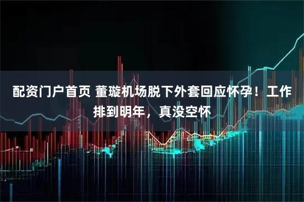 配资门户首页 董璇机场脱下外套回应怀孕！工作排到明年，真没空怀