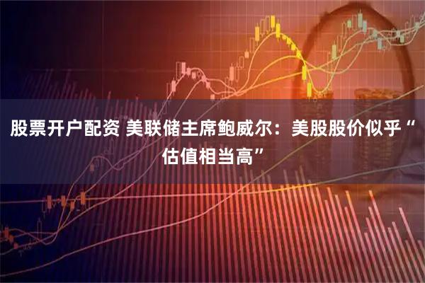 股票开户配资 美联储主席鲍威尔：美股股价似乎“估值相当高”