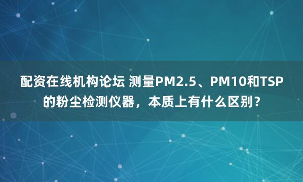 配资在线机构论坛 测量PM2.5、PM10和TSP的粉尘检测仪器，本质上有什么区别？