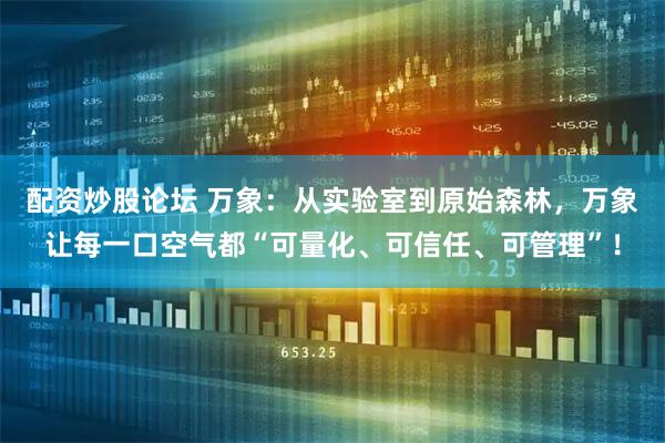 配资炒股论坛 万象：从实验室到原始森林，万象让每一口空气都“可量化、可信任、可管理”！